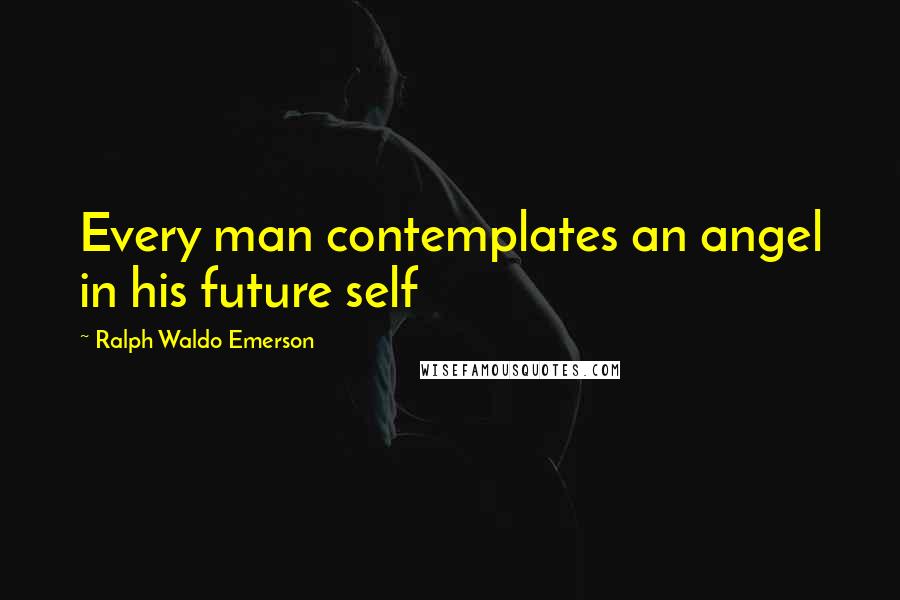 Ralph Waldo Emerson Quotes: Every man contemplates an angel in his future self