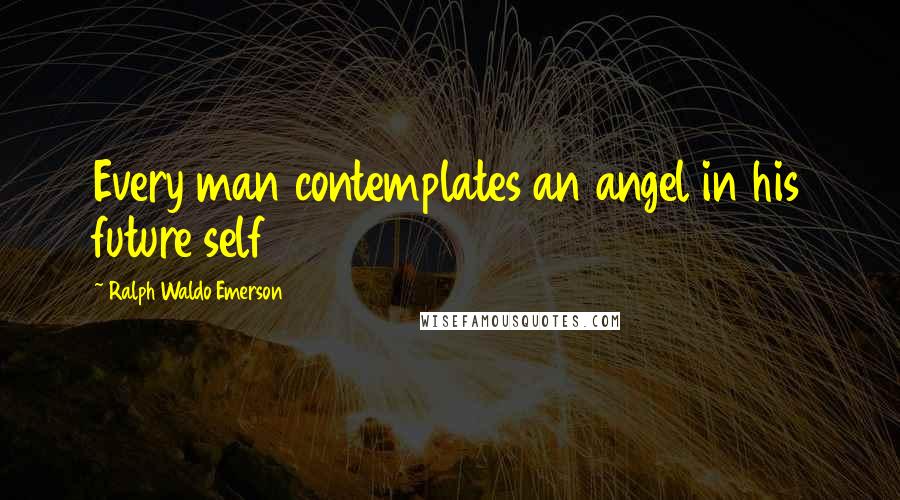 Ralph Waldo Emerson Quotes: Every man contemplates an angel in his future self