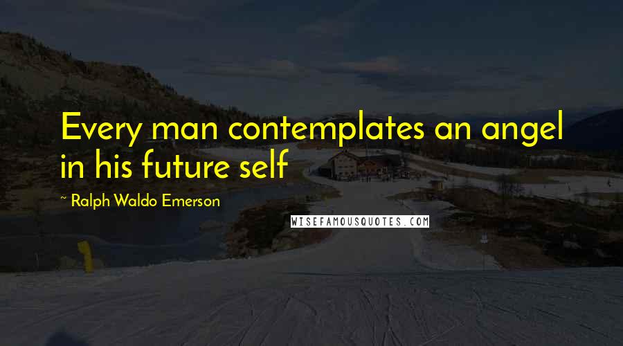 Ralph Waldo Emerson Quotes: Every man contemplates an angel in his future self