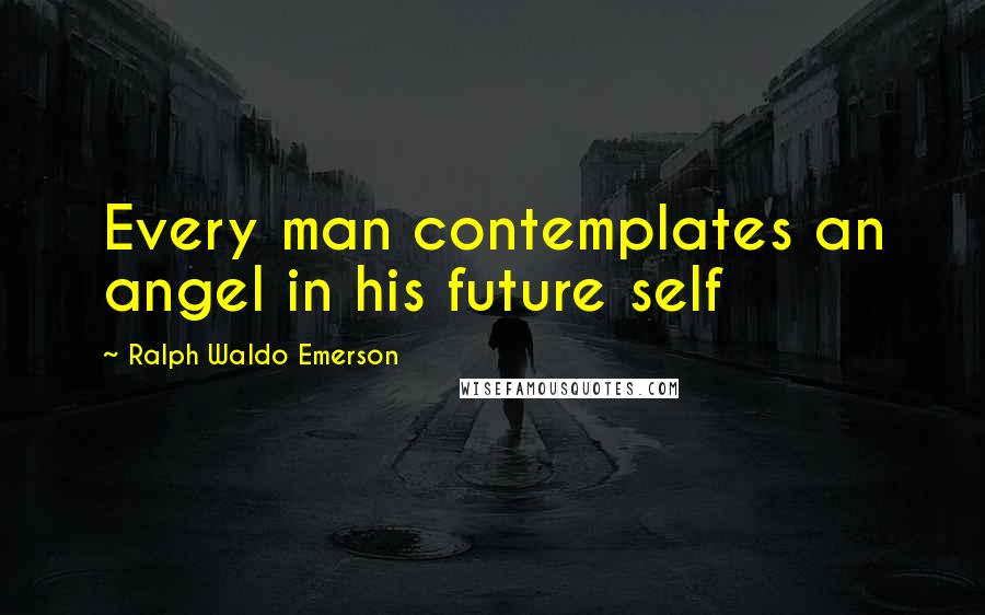 Ralph Waldo Emerson Quotes: Every man contemplates an angel in his future self