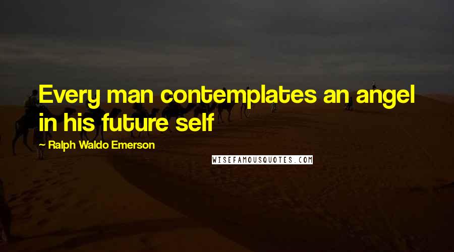 Ralph Waldo Emerson Quotes: Every man contemplates an angel in his future self