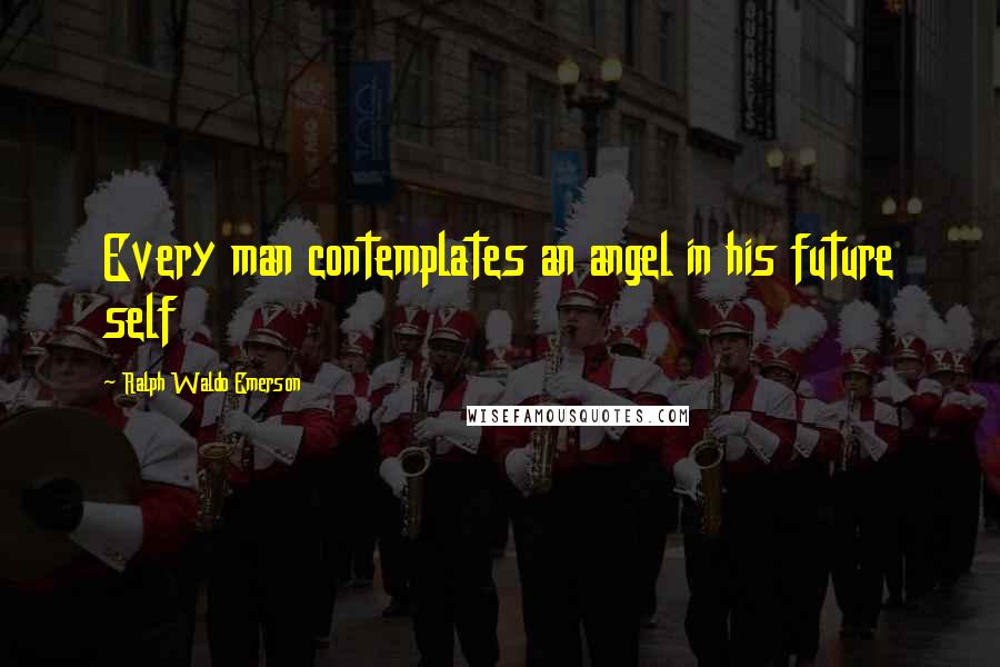 Ralph Waldo Emerson Quotes: Every man contemplates an angel in his future self