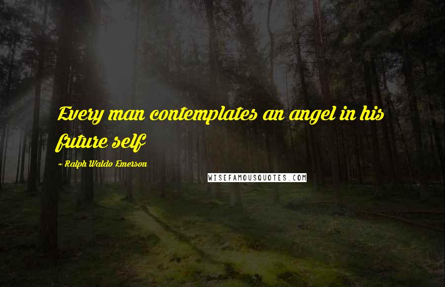 Ralph Waldo Emerson Quotes: Every man contemplates an angel in his future self