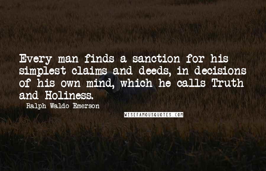 Ralph Waldo Emerson Quotes: Every man finds a sanction for his simplest claims and deeds, in decisions of his own mind, which he calls Truth and Holiness.