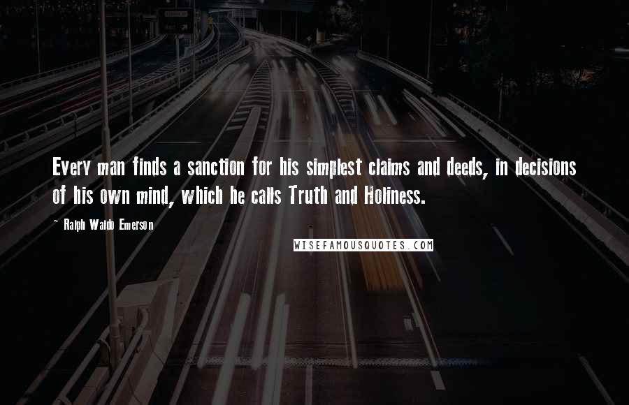Ralph Waldo Emerson Quotes: Every man finds a sanction for his simplest claims and deeds, in decisions of his own mind, which he calls Truth and Holiness.