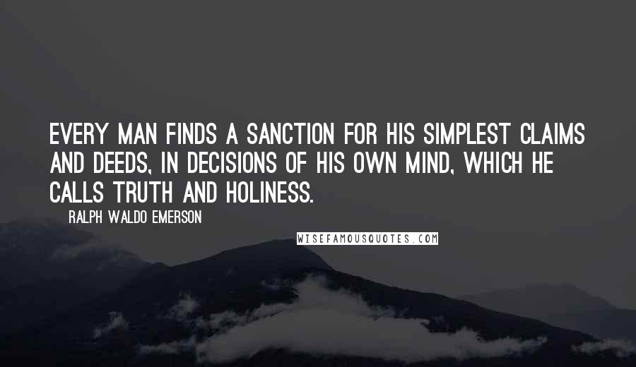 Ralph Waldo Emerson Quotes: Every man finds a sanction for his simplest claims and deeds, in decisions of his own mind, which he calls Truth and Holiness.