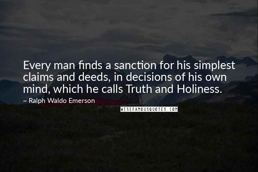 Ralph Waldo Emerson Quotes: Every man finds a sanction for his simplest claims and deeds, in decisions of his own mind, which he calls Truth and Holiness.