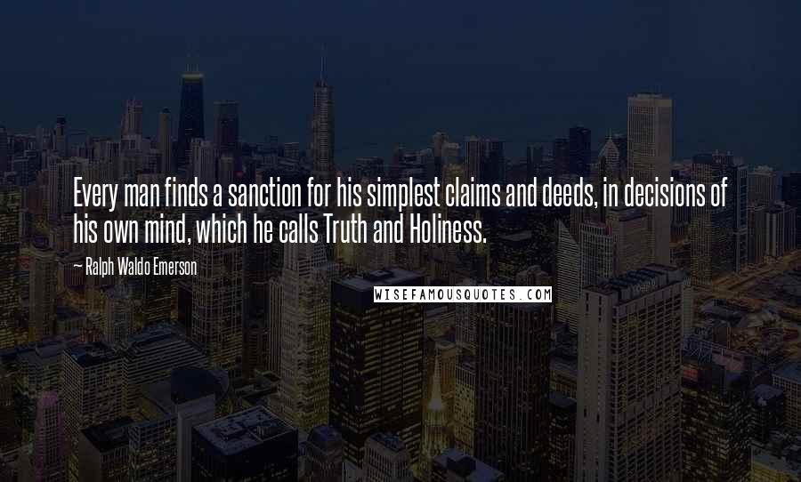 Ralph Waldo Emerson Quotes: Every man finds a sanction for his simplest claims and deeds, in decisions of his own mind, which he calls Truth and Holiness.