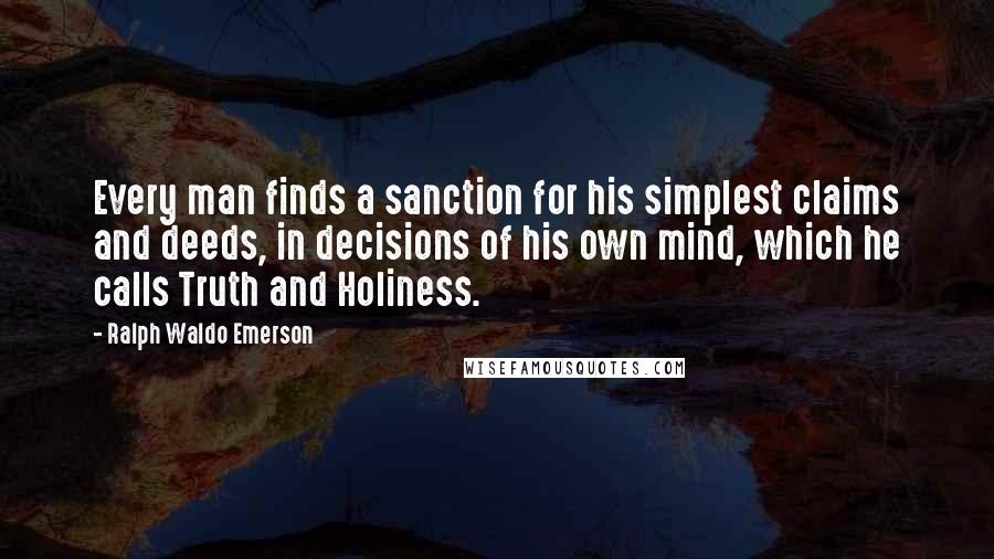 Ralph Waldo Emerson Quotes: Every man finds a sanction for his simplest claims and deeds, in decisions of his own mind, which he calls Truth and Holiness.