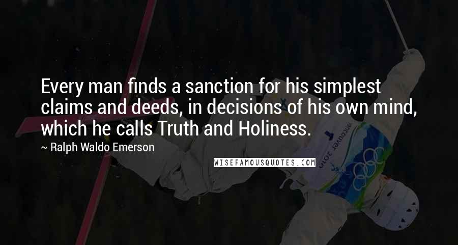 Ralph Waldo Emerson Quotes: Every man finds a sanction for his simplest claims and deeds, in decisions of his own mind, which he calls Truth and Holiness.