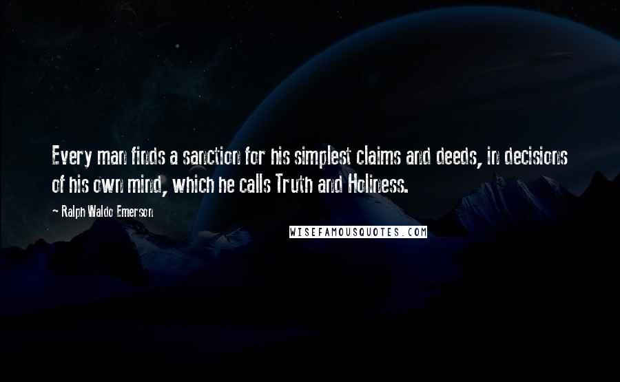 Ralph Waldo Emerson Quotes: Every man finds a sanction for his simplest claims and deeds, in decisions of his own mind, which he calls Truth and Holiness.