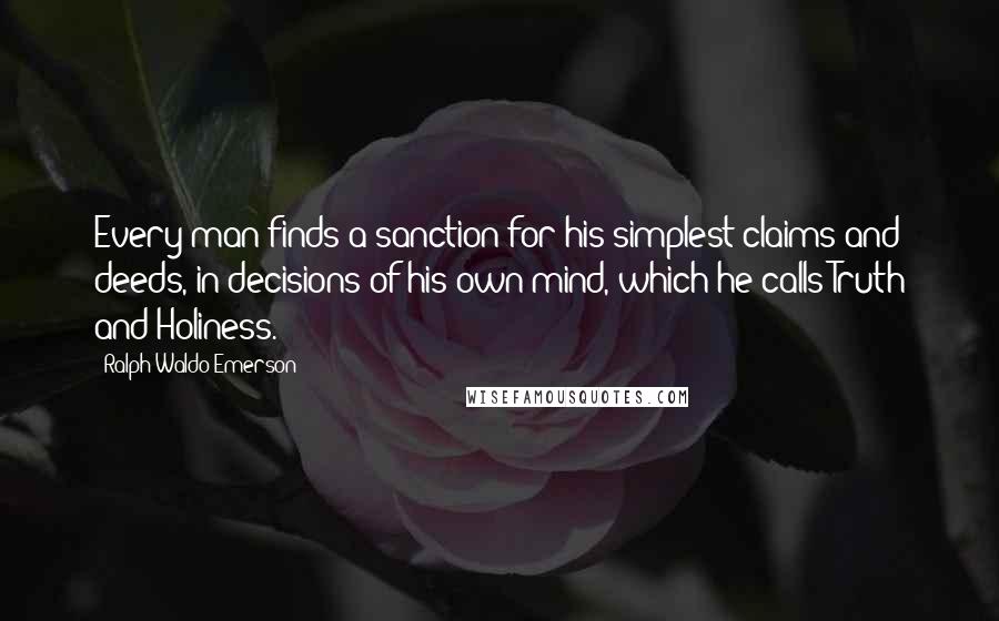 Ralph Waldo Emerson Quotes: Every man finds a sanction for his simplest claims and deeds, in decisions of his own mind, which he calls Truth and Holiness.