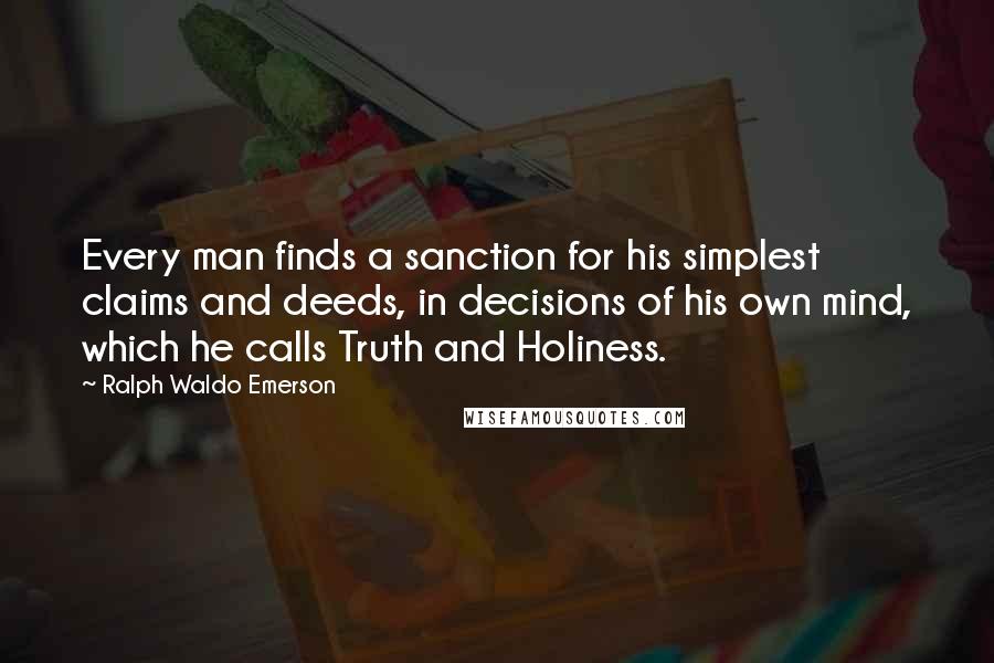 Ralph Waldo Emerson Quotes: Every man finds a sanction for his simplest claims and deeds, in decisions of his own mind, which he calls Truth and Holiness.