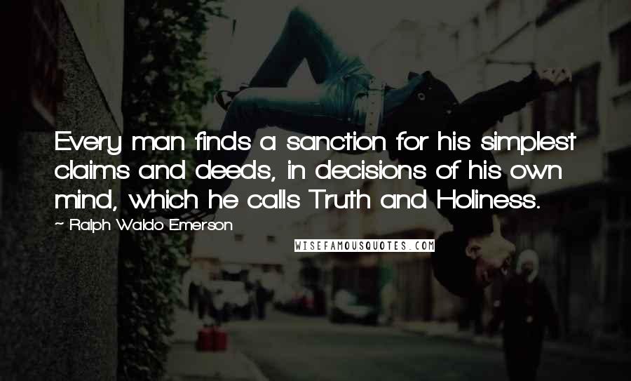Ralph Waldo Emerson Quotes: Every man finds a sanction for his simplest claims and deeds, in decisions of his own mind, which he calls Truth and Holiness.