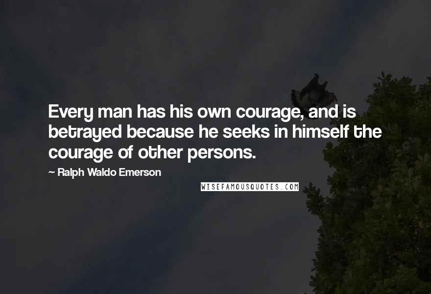 Ralph Waldo Emerson Quotes: Every man has his own courage, and is betrayed because he seeks in himself the courage of other persons.