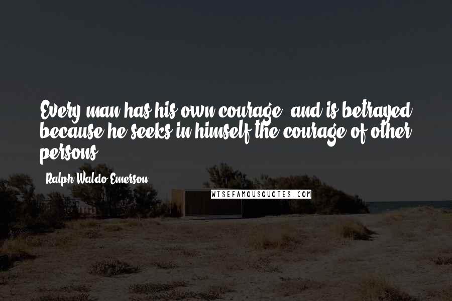 Ralph Waldo Emerson Quotes: Every man has his own courage, and is betrayed because he seeks in himself the courage of other persons.