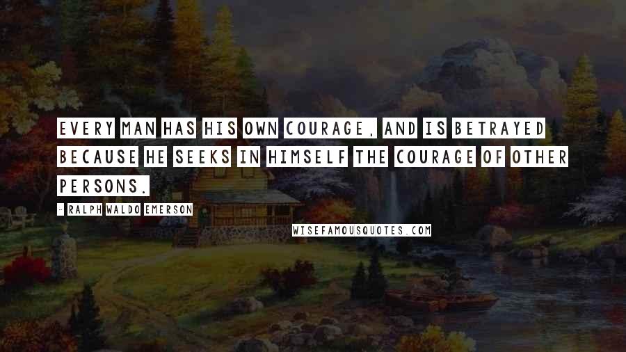Ralph Waldo Emerson Quotes: Every man has his own courage, and is betrayed because he seeks in himself the courage of other persons.