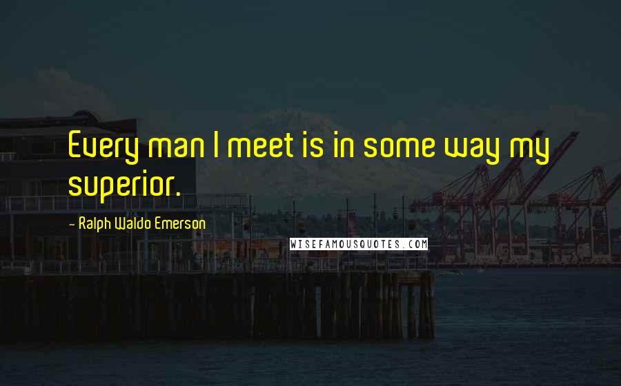 Ralph Waldo Emerson Quotes: Every man I meet is in some way my superior.