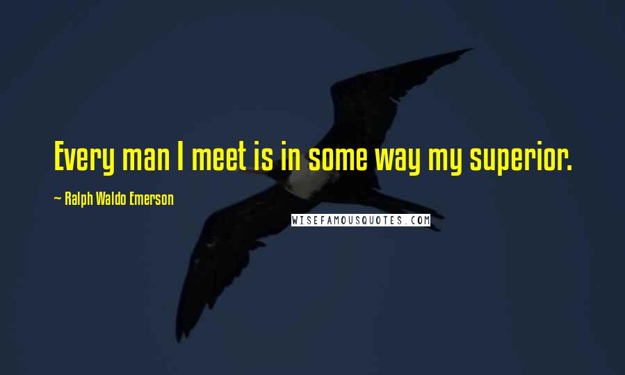 Ralph Waldo Emerson Quotes: Every man I meet is in some way my superior.