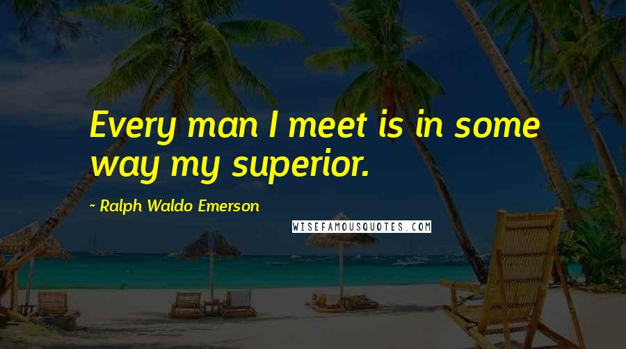 Ralph Waldo Emerson Quotes: Every man I meet is in some way my superior.