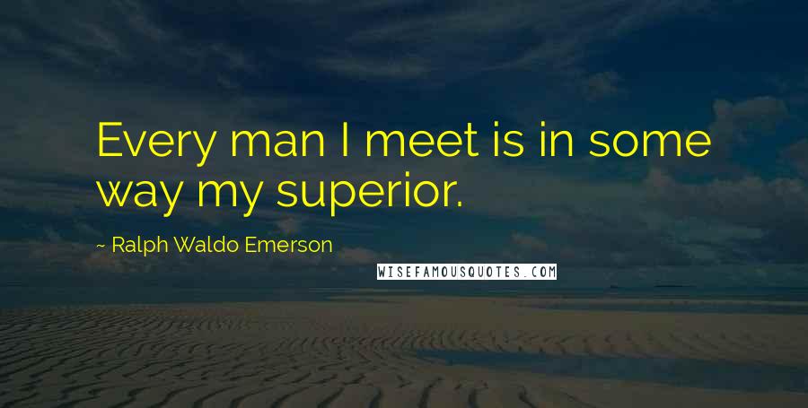 Ralph Waldo Emerson Quotes: Every man I meet is in some way my superior.