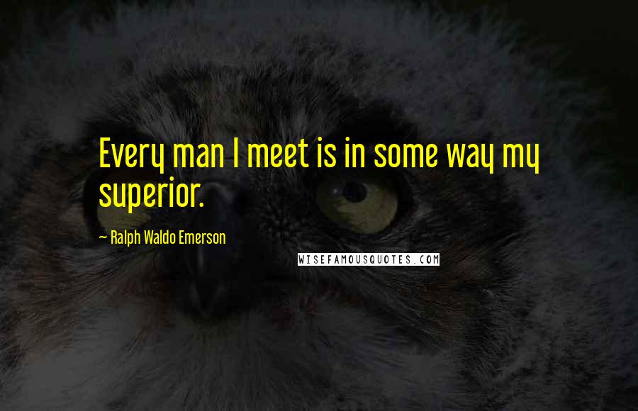 Ralph Waldo Emerson Quotes: Every man I meet is in some way my superior.