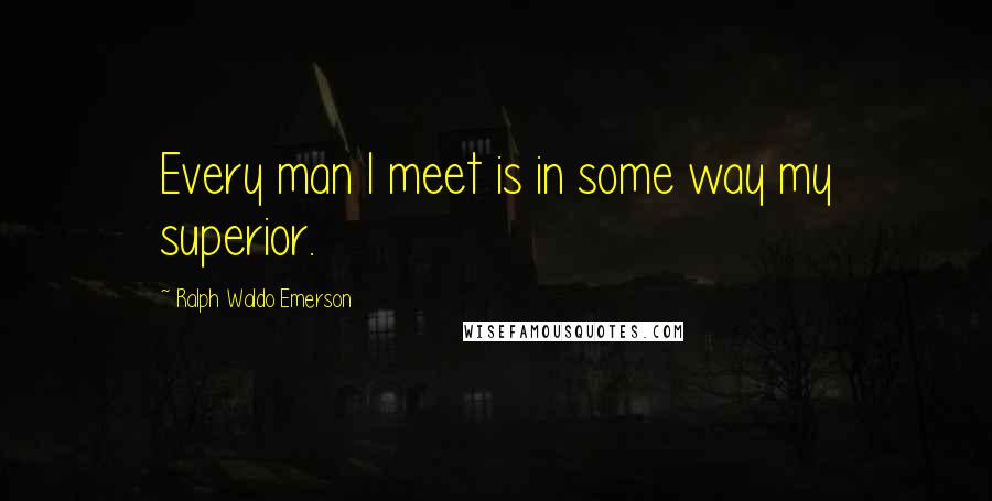 Ralph Waldo Emerson Quotes: Every man I meet is in some way my superior.