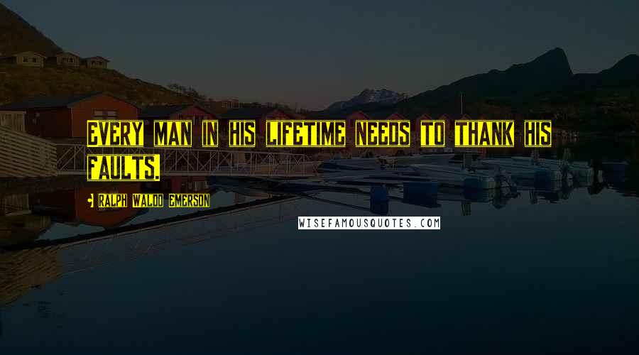 Ralph Waldo Emerson Quotes: Every man in his lifetime needs to thank his faults.