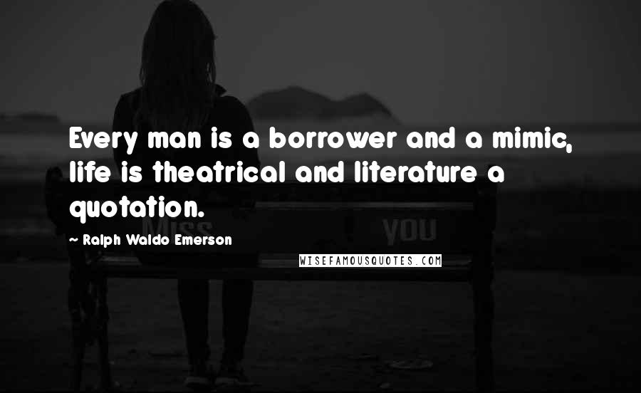 Ralph Waldo Emerson Quotes: Every man is a borrower and a mimic, life is theatrical and literature a quotation.