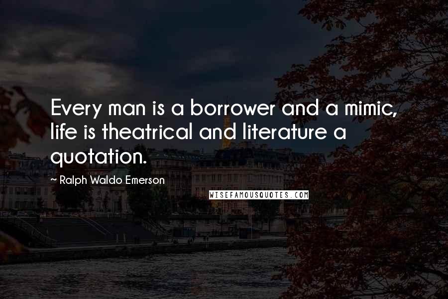 Ralph Waldo Emerson Quotes: Every man is a borrower and a mimic, life is theatrical and literature a quotation.