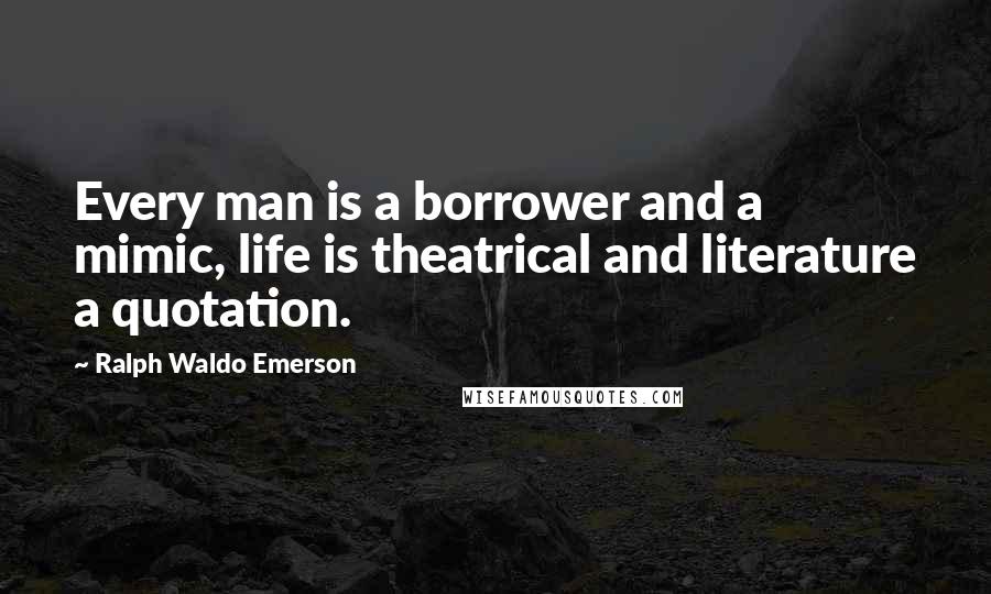 Ralph Waldo Emerson Quotes: Every man is a borrower and a mimic, life is theatrical and literature a quotation.