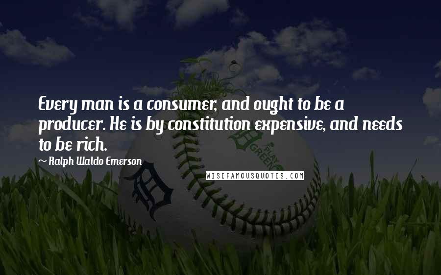 Ralph Waldo Emerson Quotes: Every man is a consumer, and ought to be a producer. He is by constitution expensive, and needs to be rich.