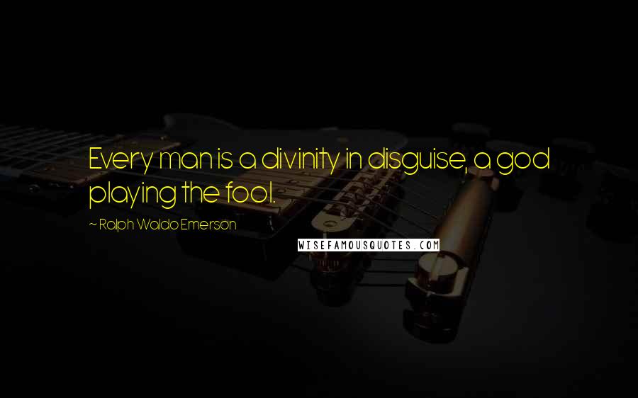 Ralph Waldo Emerson Quotes: Every man is a divinity in disguise, a god playing the fool.