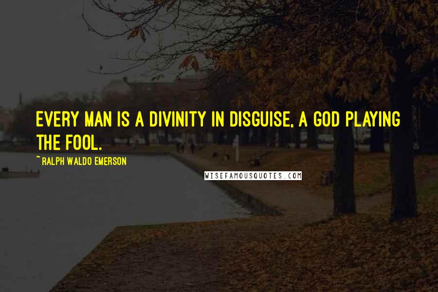 Ralph Waldo Emerson Quotes: Every man is a divinity in disguise, a god playing the fool.