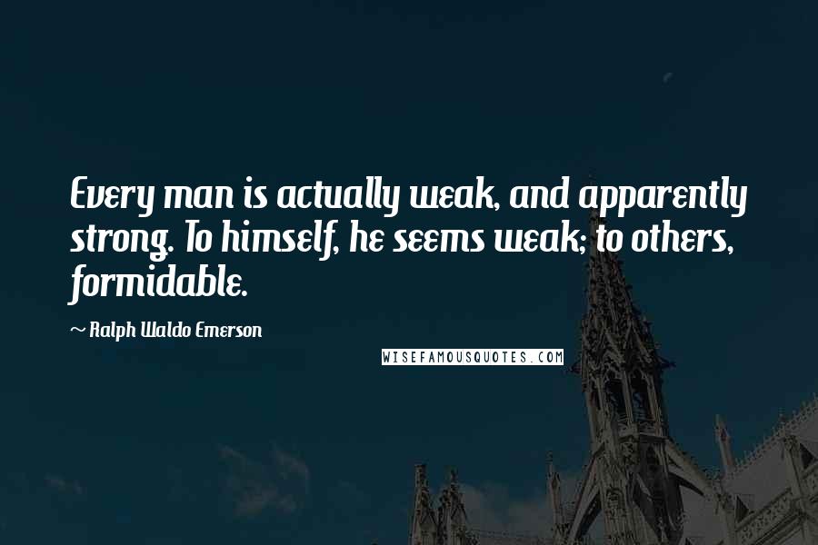 Ralph Waldo Emerson Quotes: Every man is actually weak, and apparently strong. To himself, he seems weak; to others, formidable.