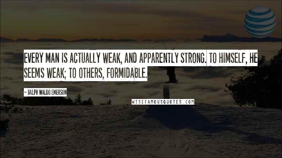 Ralph Waldo Emerson Quotes: Every man is actually weak, and apparently strong. To himself, he seems weak; to others, formidable.
