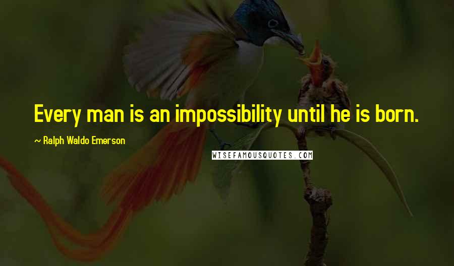 Ralph Waldo Emerson Quotes: Every man is an impossibility until he is born.
