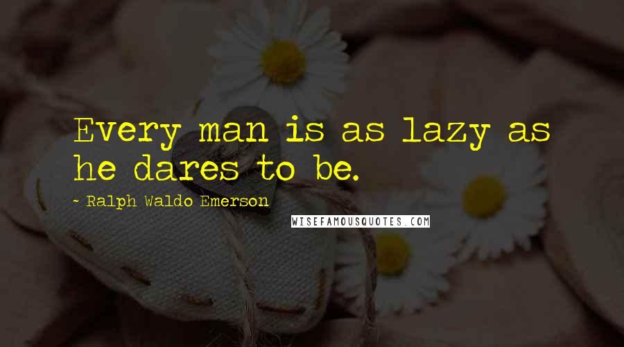 Ralph Waldo Emerson Quotes: Every man is as lazy as he dares to be.