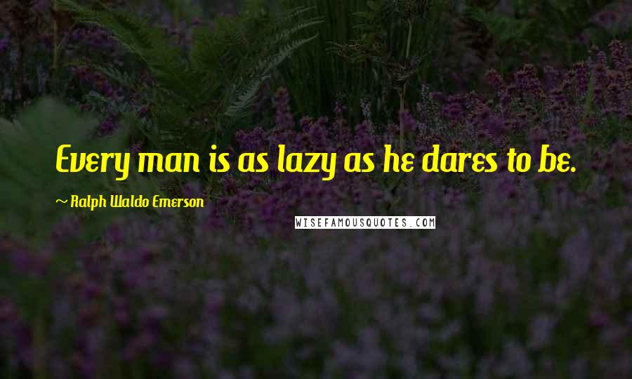 Ralph Waldo Emerson Quotes: Every man is as lazy as he dares to be.