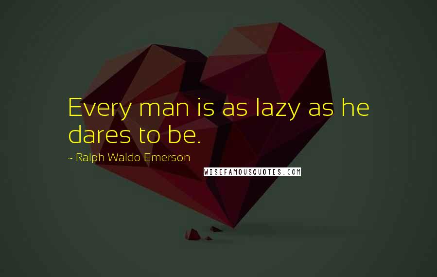 Ralph Waldo Emerson Quotes: Every man is as lazy as he dares to be.