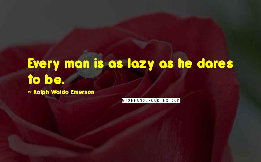 Ralph Waldo Emerson Quotes: Every man is as lazy as he dares to be.