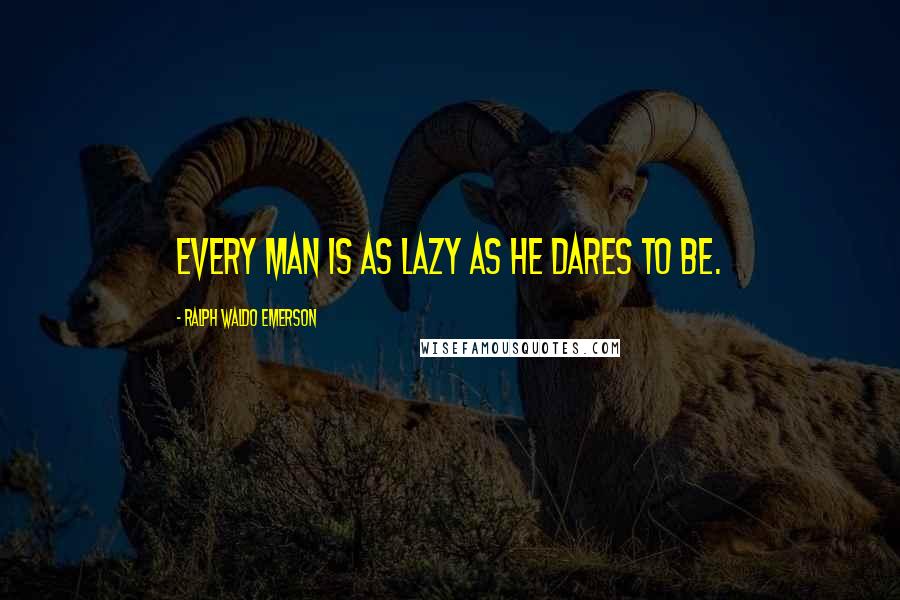 Ralph Waldo Emerson Quotes: Every man is as lazy as he dares to be.