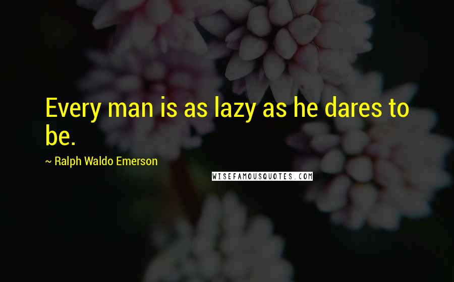 Ralph Waldo Emerson Quotes: Every man is as lazy as he dares to be.