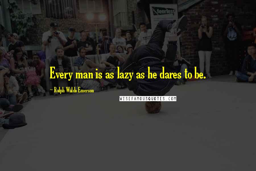 Ralph Waldo Emerson Quotes: Every man is as lazy as he dares to be.
