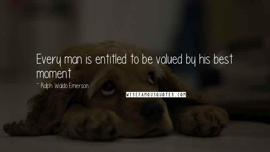 Ralph Waldo Emerson Quotes: Every man is entitled to be valued by his best moment.
