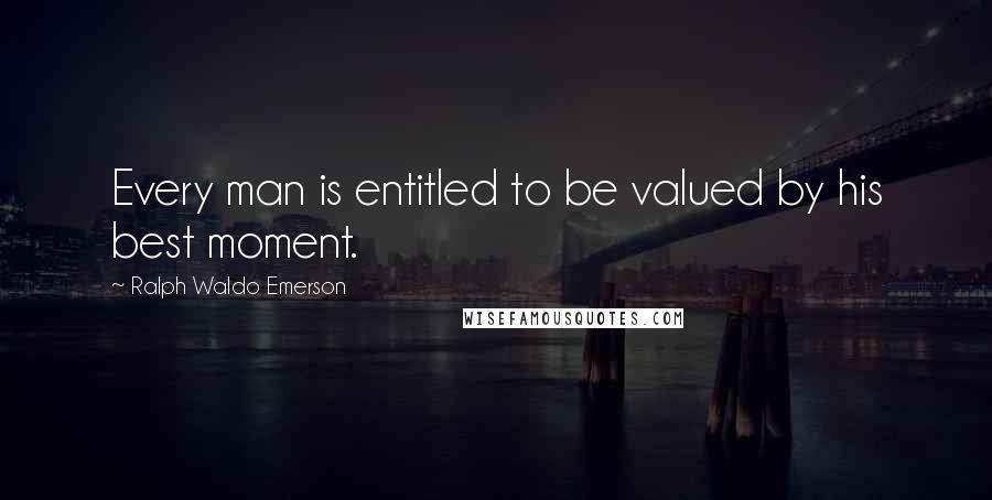 Ralph Waldo Emerson Quotes: Every man is entitled to be valued by his best moment.