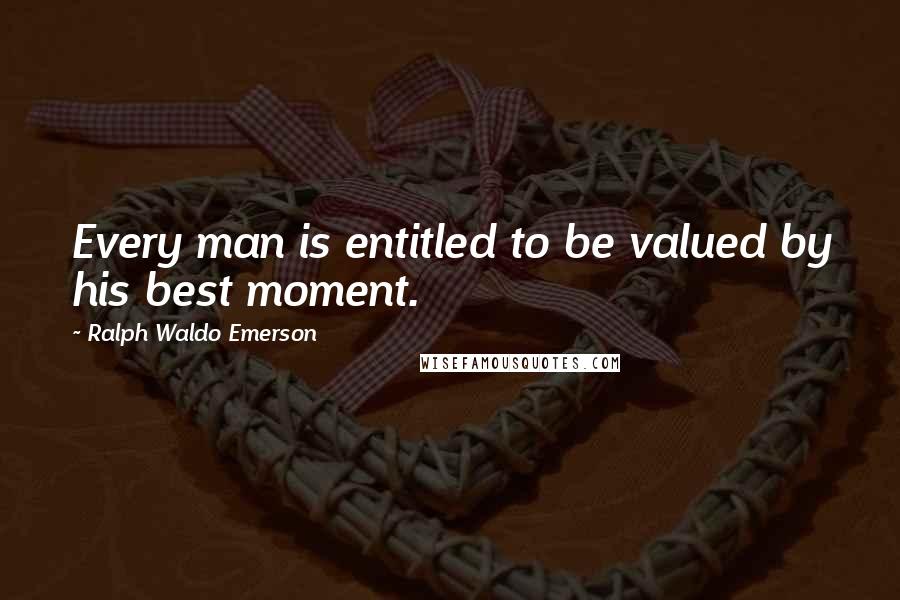 Ralph Waldo Emerson Quotes: Every man is entitled to be valued by his best moment.