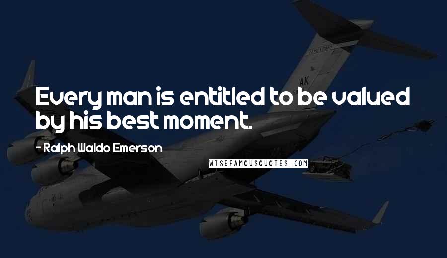 Ralph Waldo Emerson Quotes: Every man is entitled to be valued by his best moment.