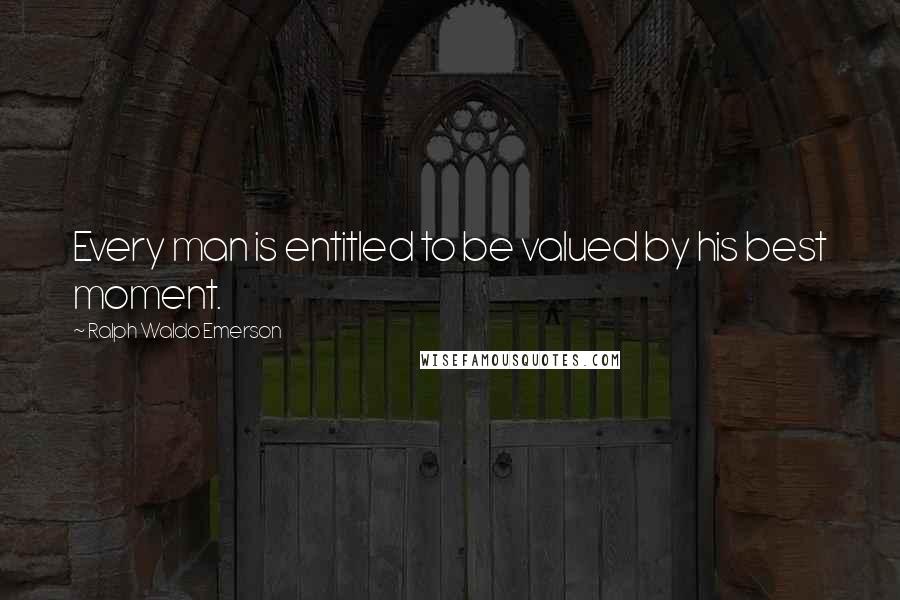 Ralph Waldo Emerson Quotes: Every man is entitled to be valued by his best moment.