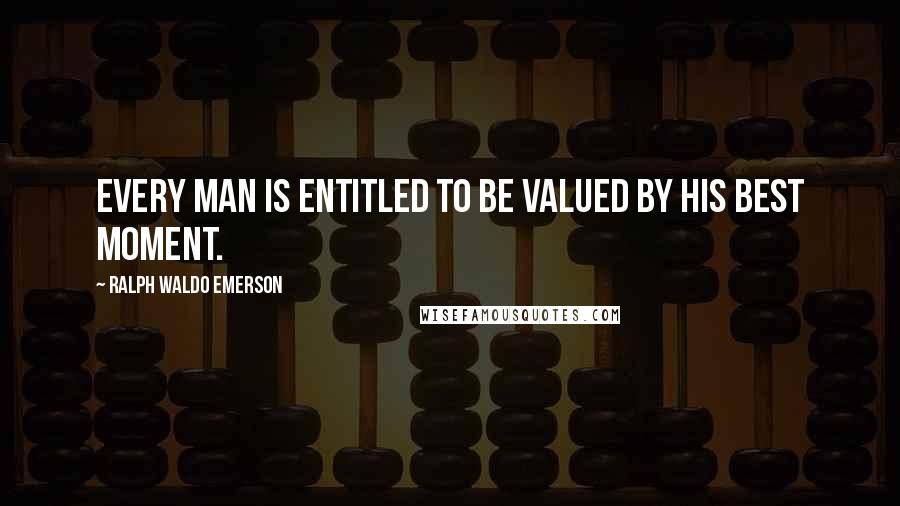 Ralph Waldo Emerson Quotes: Every man is entitled to be valued by his best moment.